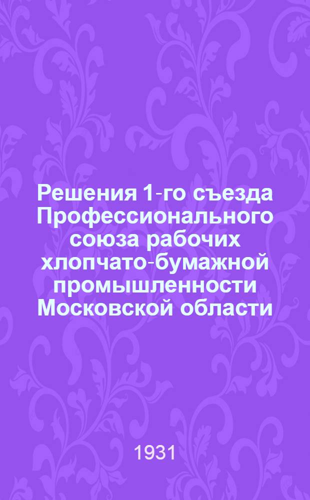 ... Решения 1-го съезда Профессионального союза рабочих хлопчато-бумажной промышленности Московской области (23-26 марта 1931 г.)