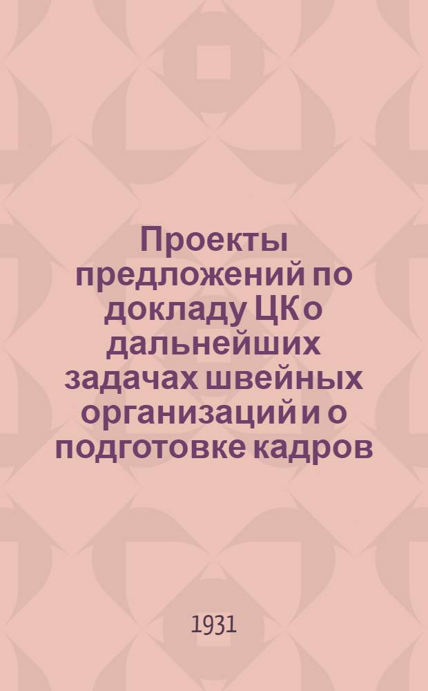 ... Проекты предложений по докладу ЦК о дальнейших задачах швейных организаций и о подготовке кадров : Материалы к X Всес. съезду рабочих швейной пром-сти