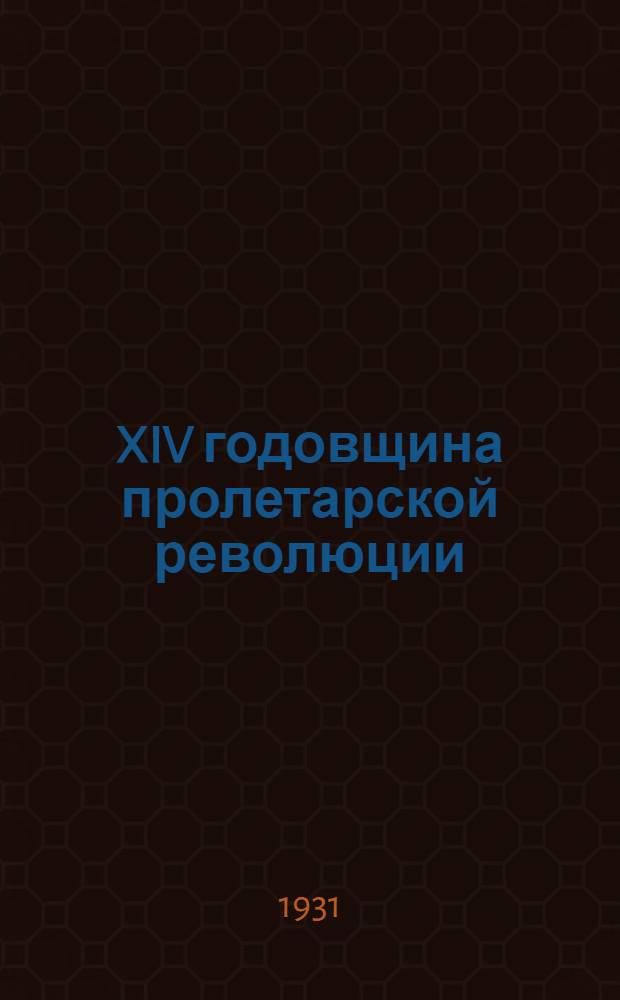 XIV годовщина пролетарской революции : Материалы для докладчиков и беседчиков : (Из материала б-ки "Спутник агитатора" журн. ЦК и МК ВКП(б))