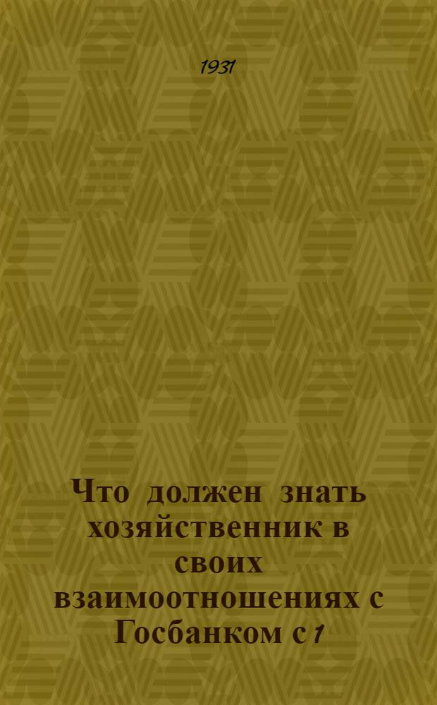 Что должен знать хозяйственник в своих взаимоотношениях с Госбанком с 1/V 1931 года? : Краткий конспект инструкций по оформлению кредитно-расчетных операций, изданный на основе декретов правительства от 14/I и 20/III 31 г. и в соответствии с положением и правилами по кредитной реформе