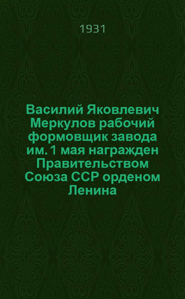 ... Василий Яковлевич Меркулов рабочий формовщик завода им. 1 мая награжден Правительством Союза ССР орденом Ленина