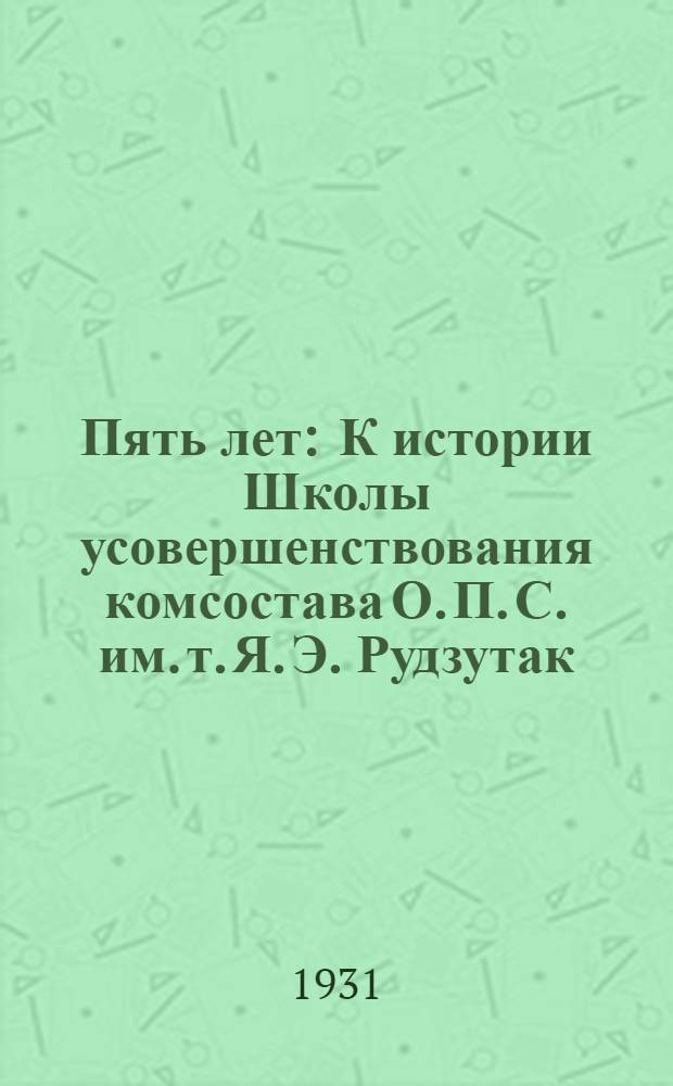 Пять лет : К истории Школы усовершенствования комсостава О. П. С. им. т. Я. Э. Рудзутак