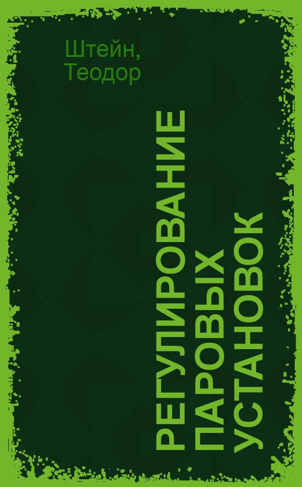 ... Регулирование паровых установок : Автоматич. регулирование давления пара у машин и паровых котлов, регулирование топок и питания паровых котлов : Теория и конструкции