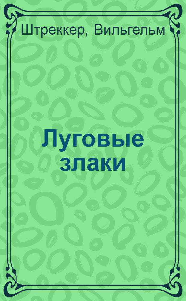 ... Луговые злаки : Определитель луговых злаков в цветущем и нецветущем состоянии, с указанием значения их для лугов и пастбищ : Пер. с нем. 10-го изд. : С 165 рис. в тексте и 9 табл