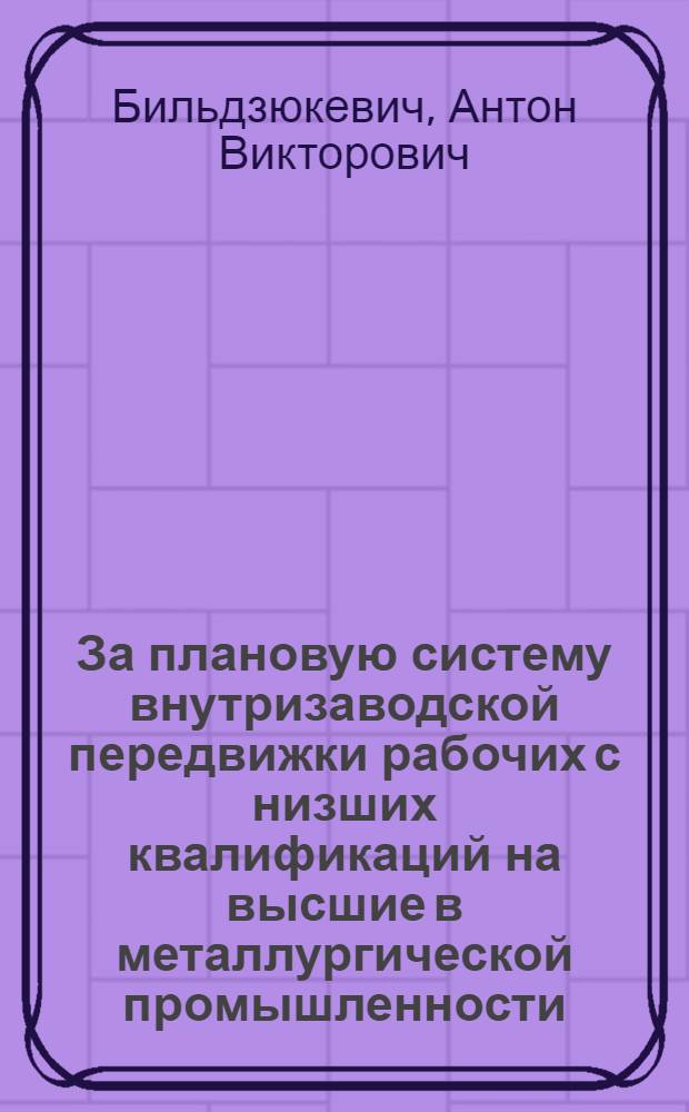 ... За плановую систему внутризаводской передвижки рабочих с низших квалификаций на высшие в металлургической промышленности