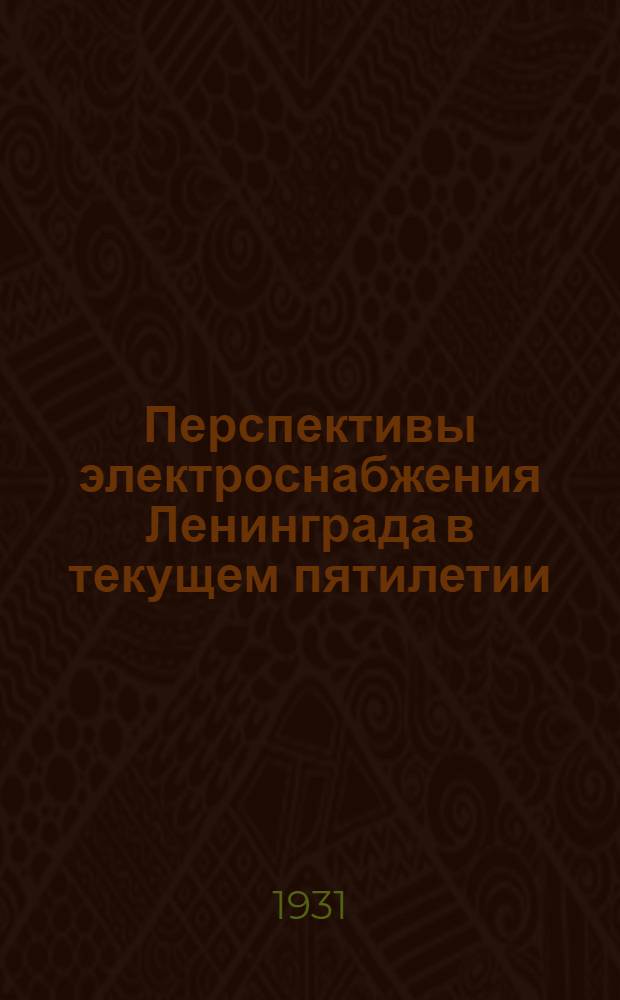... Перспективы электроснабжения Ленинграда в текущем пятилетии (1929-1933 гг.) и ориентировочный план его развития на последующее пятилетие 1934-1939 гг.)
