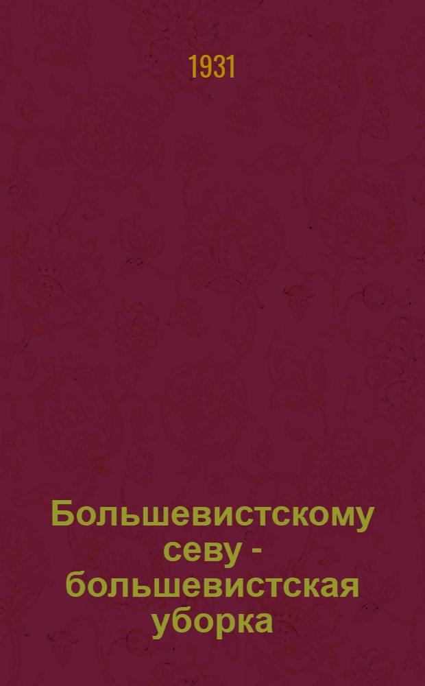 Большевистскому севу - большевистская уборка : Итоги Обл. парт. совещания секретарей сельрайкомов ВКП(б) и пред. РИКов. (28-29 июня 1931 г.)