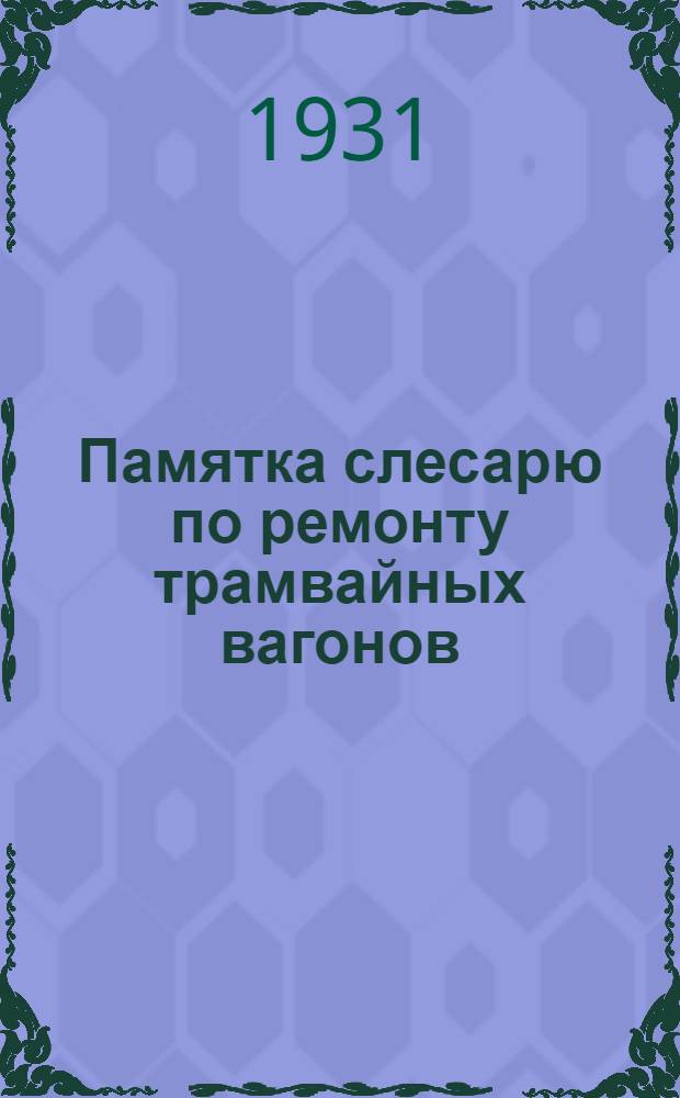 ... Памятка слесарю по ремонту трамвайных вагонов : С 111 рис. : Книжка составлена при организационном и ред. участии ЦК Союза коммунальников