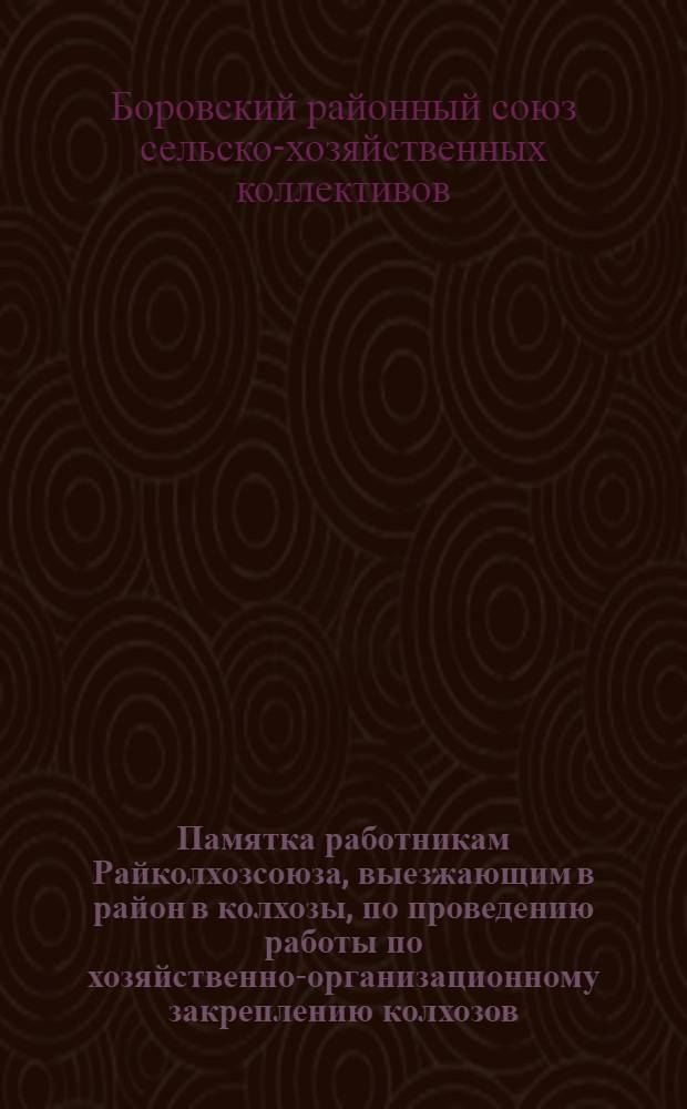 Памятка работникам Райколхозсоюза, выезжающим в район в колхозы, по проведению работы по хозяйственно-организационному закреплению колхозов, постановки организации и учета труда и правильного ведения счетоводства и отчетности