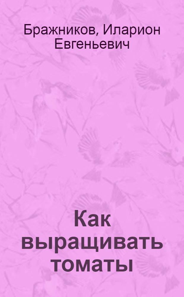 ... Как выращивать томаты : (Опыт работы в колхозе им. Калинина Спасск. района, Моск. области)