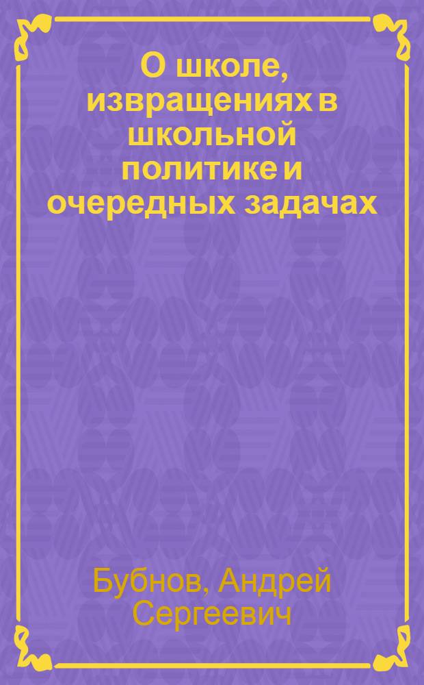 ... О школе, извращениях в школьной политике и очередных задачах : (Речь на Всерос. конф-ции по производ. обуч. в ФЗС 10 авг. 1931 г.)