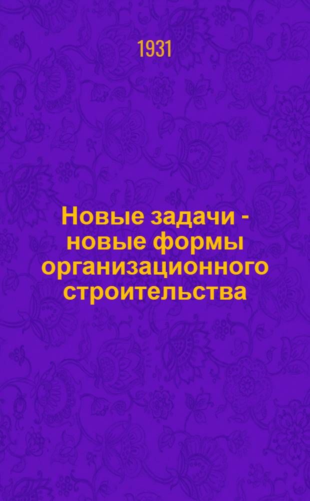 ... Новые задачи - новые формы организационного строительства : (Стеногр. отчет доклада, сделанный 20 мая в Москве на 1-м Всес. совещании работников гос. мясной пром-сти)