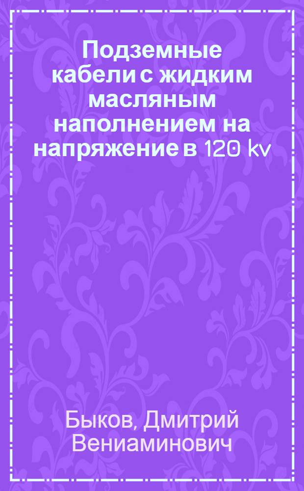 ... Подземные кабели с жидким масляным наполнением на напряжение в 120 kv : Доклад инж-ров з-да "Севкабель" Д. В. Быкова, П. Н. Горшкова и Б. В. Залевского. (Март 1931 г.)