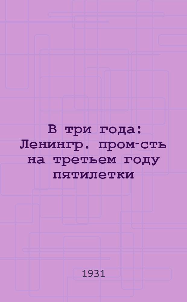 ... В три года : Ленингр. пром-сть на третьем году пятилетки