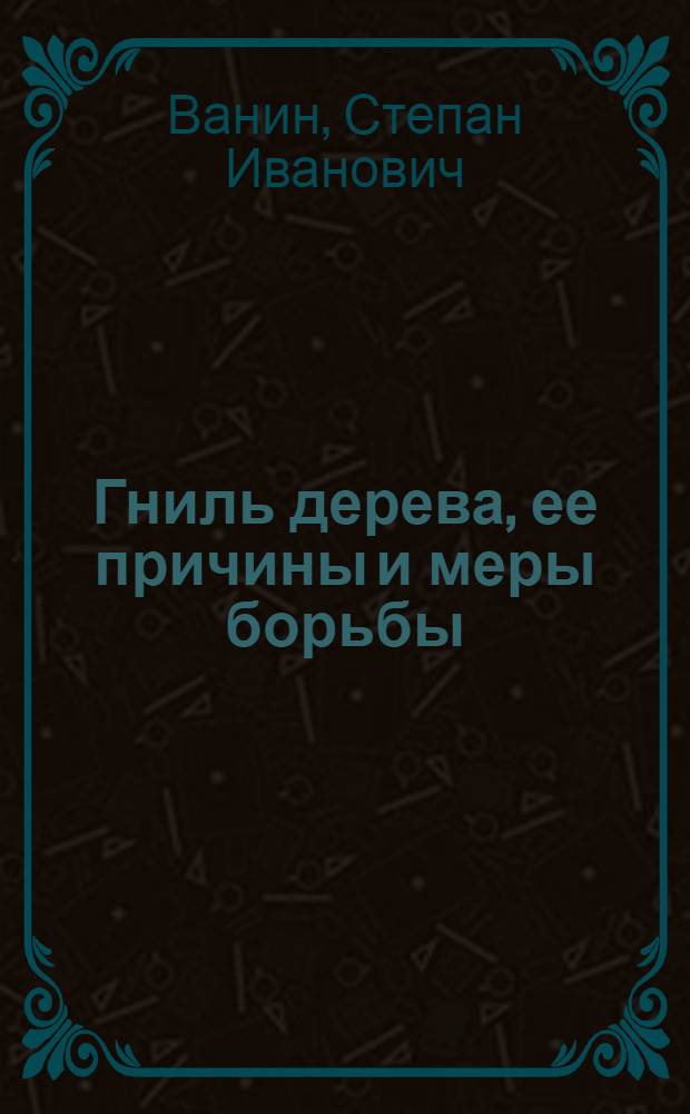 ... Гниль дерева, ее причины и меры борьбы : С 81 рис. и 2 табл