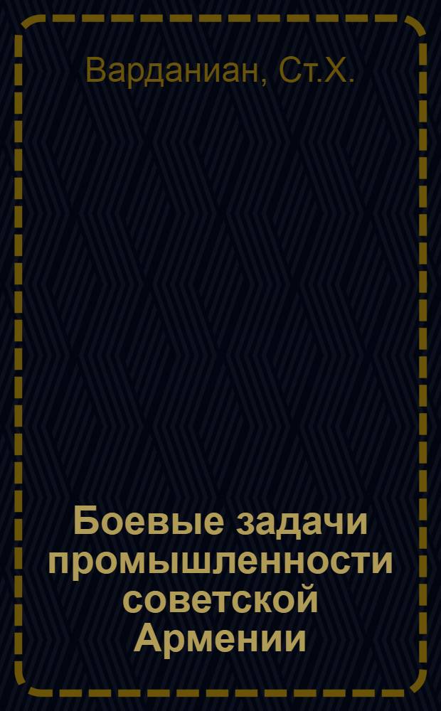 Боевые задачи промышленности советской Армении : Стенограмма доклада на объединенном пленуме ЦК и ЦКК КП(б) Армении 27 июля 1931 г