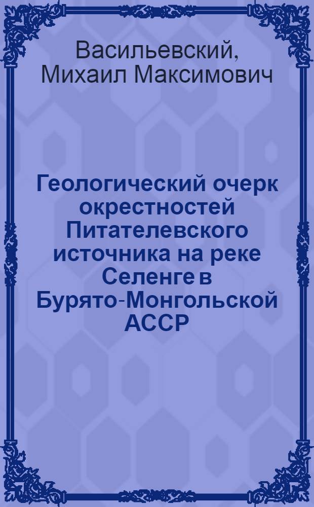 ... Геологический очерк окрестностей Питателевского источника на реке Селенге в Бурято-Монгольской АССР...