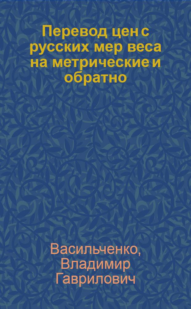 ... Перевод цен с русских мер веса на метрические и обратно : С 6-го изд. настоящие табл. значительно дополненные