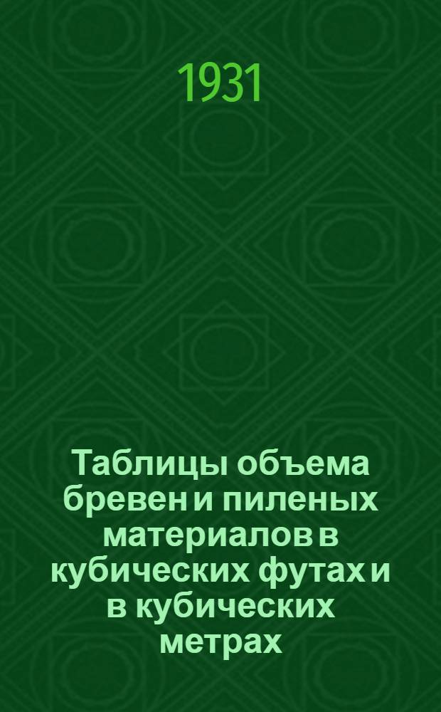 ... Таблицы объема бревен и пиленых материалов в кубических футах и в кубических метрах : (Объем круглого леса исчислен по таблицам А. А. Крюденера) : С прил. таблиц для перевода старых стандартных лесных материалов на новые стандарты, установленные в метрических мерах и с указанием точного перевода стандартных мер