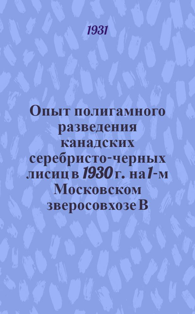 ... Опыт полигамного разведения канадских серебристо-черных лисиц в 1930 г. на 1-м Московском зверосовхозе В.П.С.