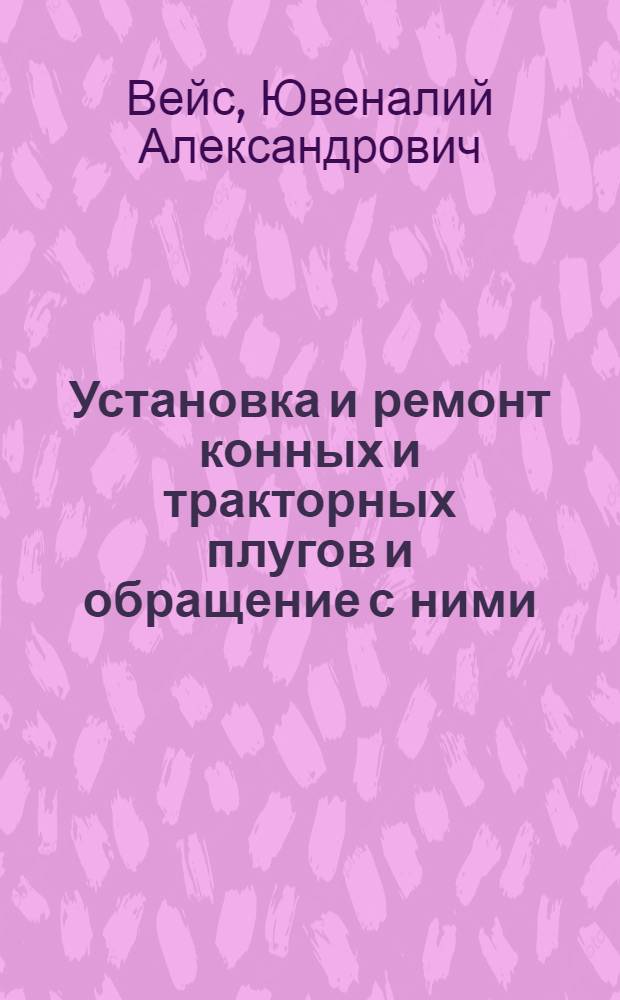 ... Установка и ремонт конных и тракторных плугов и обращение с ними : С 56 рис