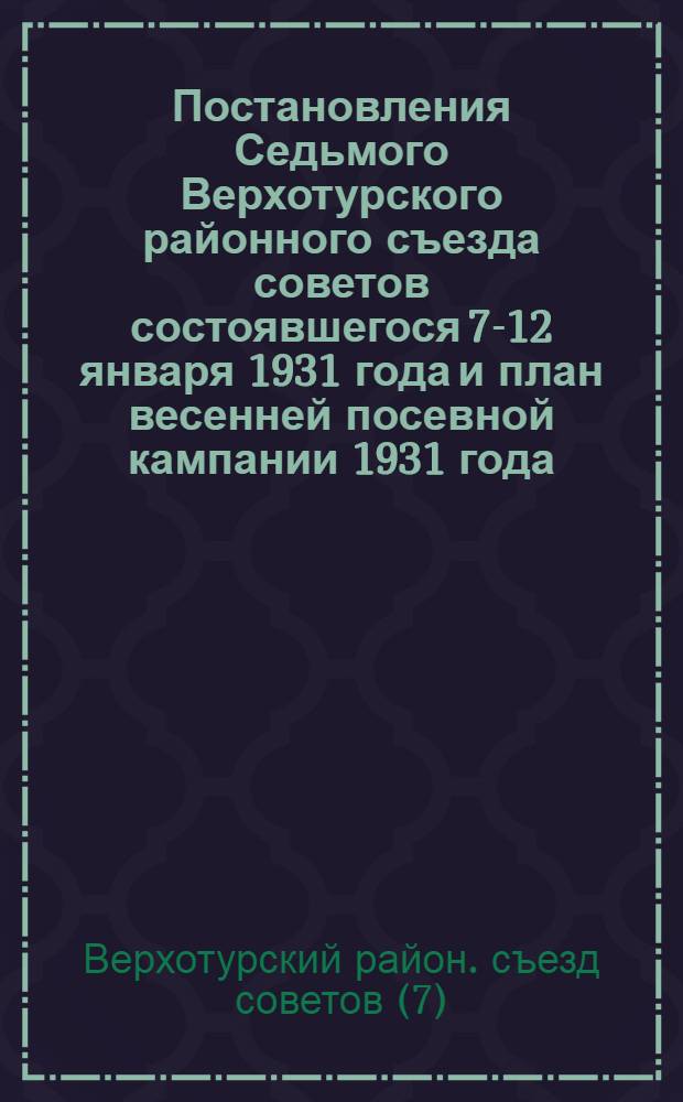 Постановления Седьмого Верхотурского районного съезда советов состоявшегося 7-12 января 1931 года и план весенней посевной кампании 1931 года