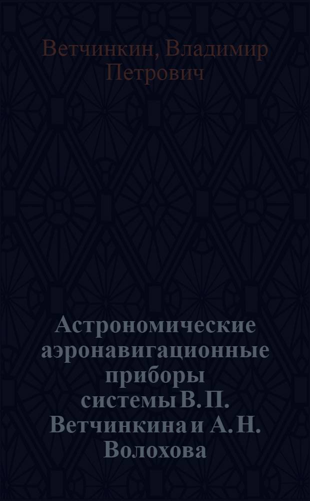 ... Астрономические аэронавигационные приборы системы В. П. Ветчинкина и А. Н. Волохова