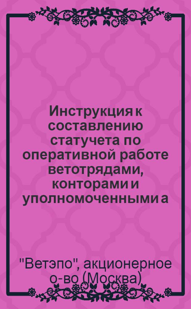 ... Инструкция к составлению статучета по оперативной работе ветотрядами, конторами и уполномоченными а. о "Ветэпо"