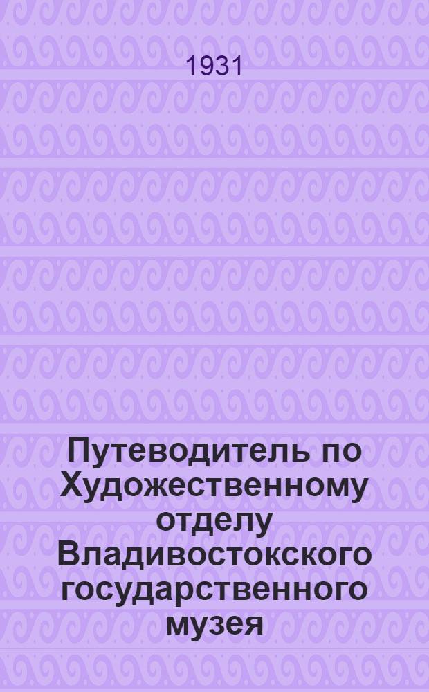Путеводитель по Художественному отделу Владивостокского государственного музея : Русская и иностранная живопись