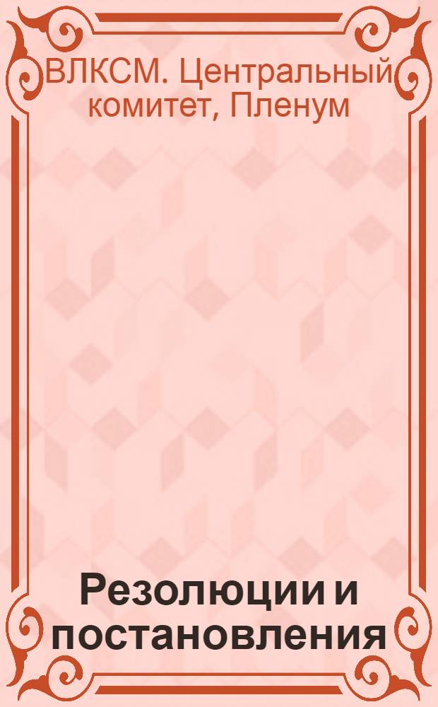 ... Резолюции и постановления : 1. По докладу Бюро ЦК ВЛКСМ..