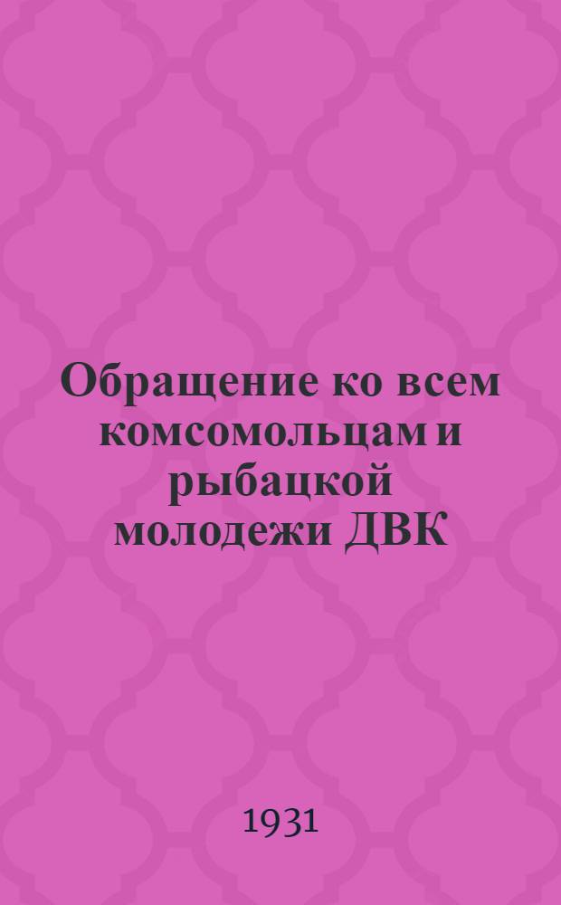 Обращение ко всем комсомольцам и рыбацкой молодежи ДВК : О выполнении плана путины 1931 г.