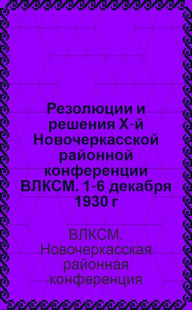 ... Резолюции и решения X-й Новочеркасской районной конференции ВЛКСМ. 1-6 декабря 1930 г.