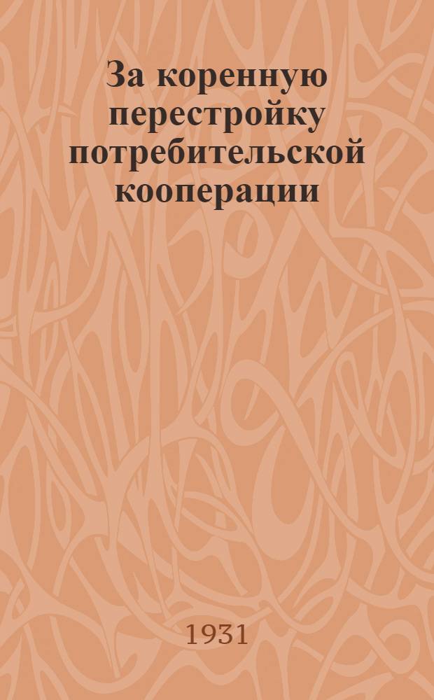 За коренную перестройку потребительской кооперации : Резолюции и постановления Декабрьского объединенного пленума ЦК и ЦКК ВКП(б) по отчетному докладу Центросоюза. Ц.К. ВКП(б) от 15 мая 1930 г. о работе потребительской кооперации..
