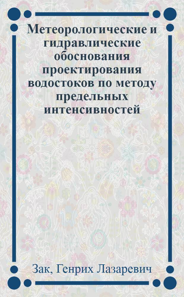 ... Метеорологические и гидравлические обоснования проектирования водостоков по методу предельных интенсивностей : Доклад инж. Г. Л. Зак : I. Краткое содержание доклада. II. Предложения докладчика
