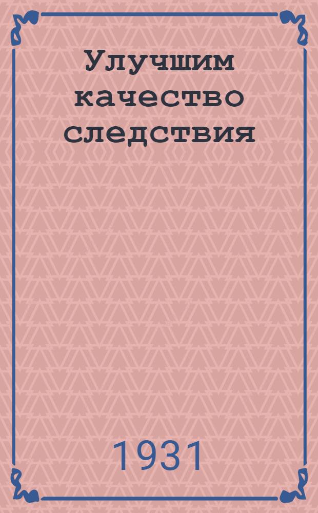 Улучшим качество следствия : (Сборник руководящих указаний по расследованию уголовных дел)
