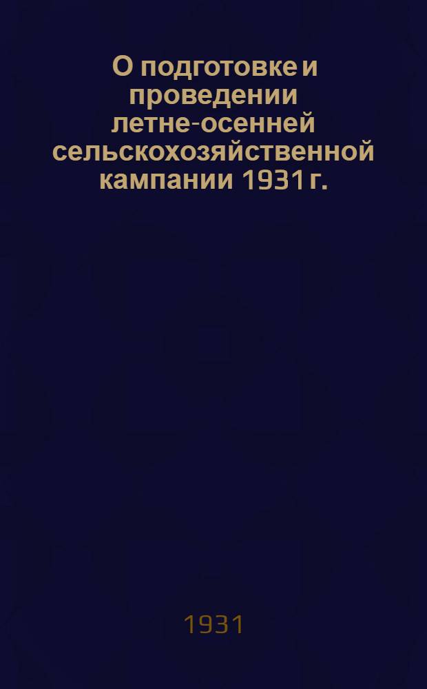 ... О подготовке и проведении летне-осенней сельскохозяйственной кампании 1931 г.: Постановление Зап.-Сиб. краев. исполн. ком-та от 21 мая; Постановление Бюро Запсибкрайкома ВКП(б) о проведении летне осенней кампании 1931 года