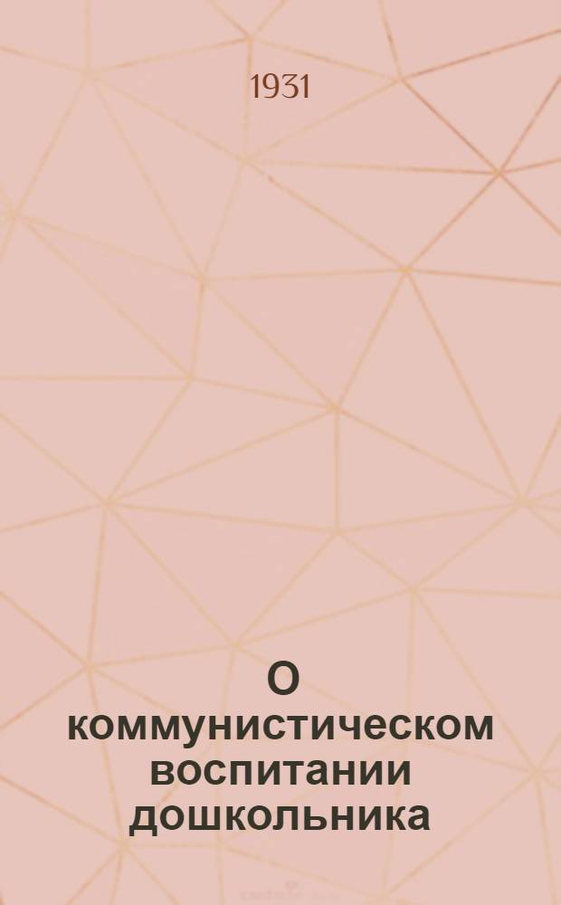 ... О коммунистическом воспитании дошкольника : Пособие для работы в нулевой группе при школе и старш. группах детского сада в городах и рабочих поселках