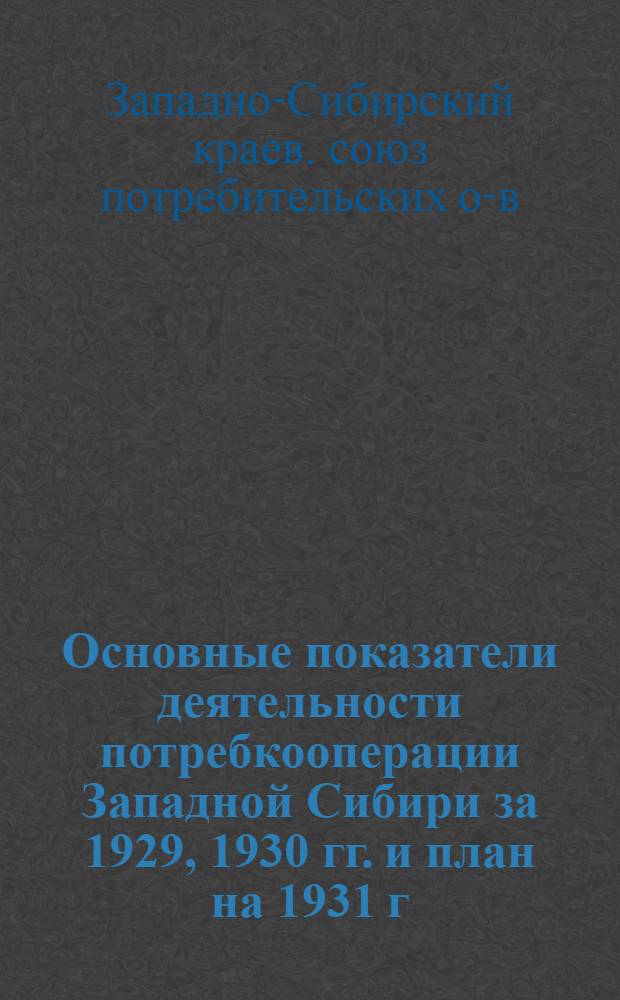 Основные показатели деятельности потребкооперации Западной Сибири за 1929, 1930 гг. и план на 1931 г.