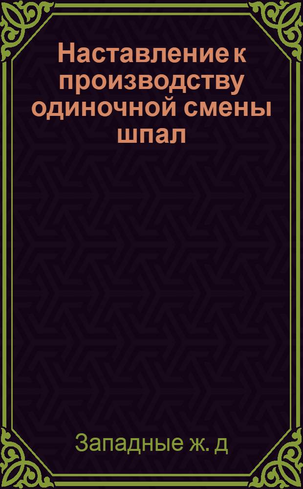 ... Наставление к производству одиночной смены шпал : Прик. № 101/Пвш. от 14/IV-31 г