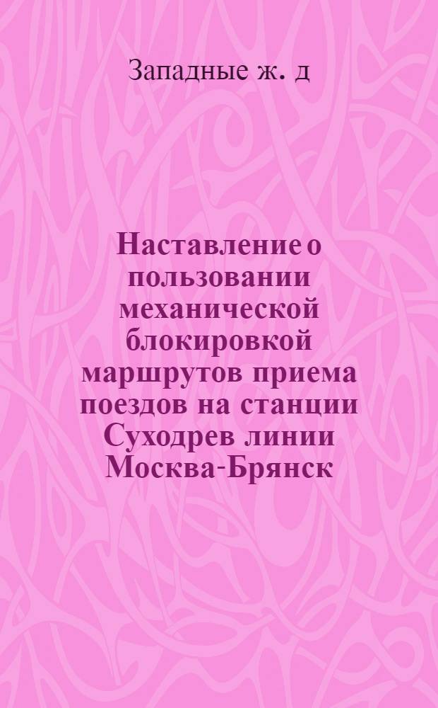 ... Наставление о пользовании механической блокировкой маршрутов приема поездов на станции Суходрев линии Москва-Брянск...