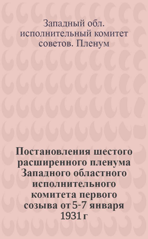 Постановления шестого расширенного пленума Западного областного исполнительного комитета первого созыва от 5-7 января 1931 г.