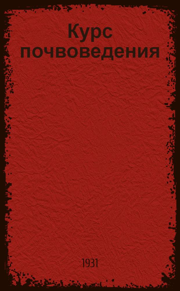 ... Курс почвоведения : С прил. классификационных табл. и схематич. карты почвенных зон СССР, Кавказа и Соед. штатов