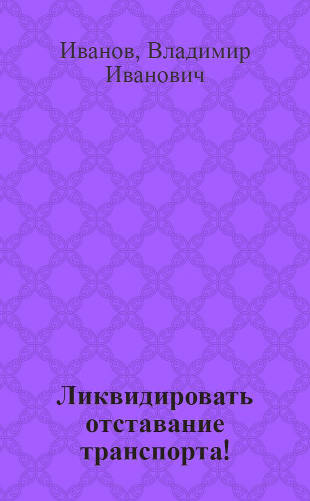 ... Ликвидировать отставание транспорта! : Что решил октябрьский пленум ВКП(б) о железнодорожном транспорте