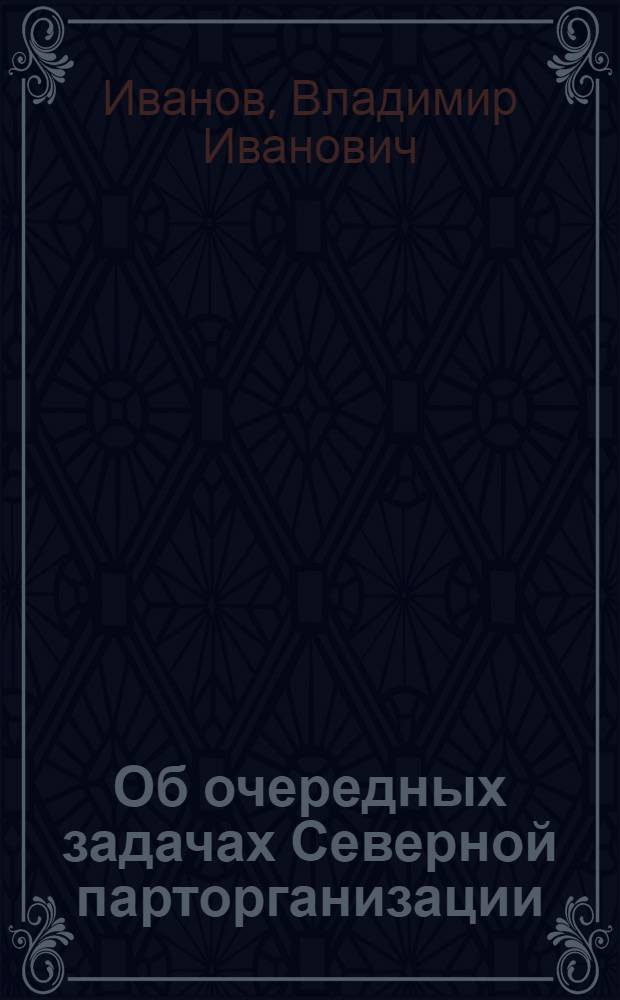 ... Об очередных задачах Северной парторганизации : Доклад на собрании Краев. Архан. гор. и Маймаксанского партактива 29 апр. 1931 г