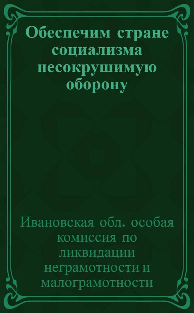 ... Обеспечим стране социализма несокрушимую оборону : Методразработка к проведению 13-й годовщины Красной армии в школах по ликвидации неграмотности и малограмотности : Разработано на Яросл. опыт. участке ликвидации неграмотности Л. Ф. Серебренниковым