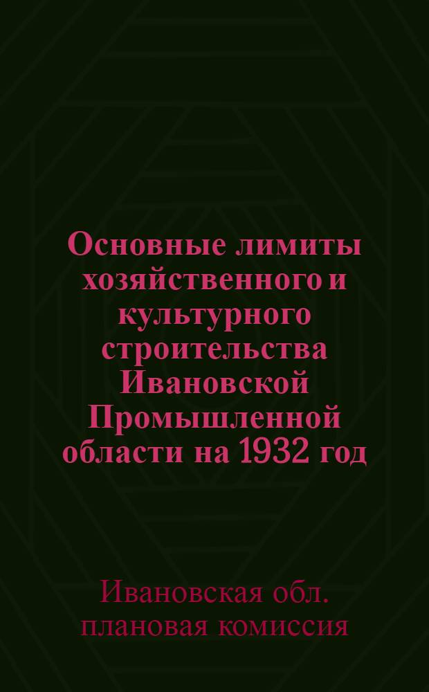 ... Основные лимиты хозяйственного и культурного строительства Ивановской Промышленной области на 1932 год : (По материалам доклада Облплана ИПО Госплану РСФСР от 25 мая 1931 г.)