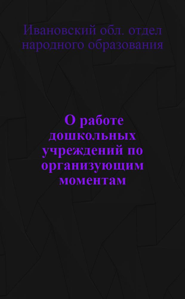 ... О работе дошкольных учреждений по организующим моментам : Инструктивное письмо