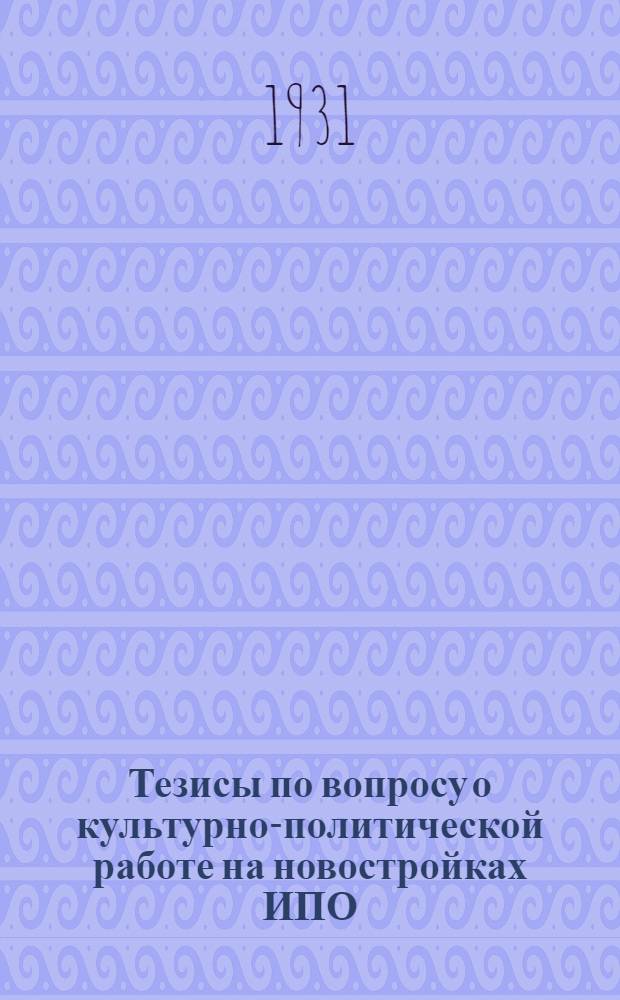 ... Тезисы по вопросу о культурно-политической работе на новостройках ИПО : К секционной работе 1 обл. съезда по культстроительству