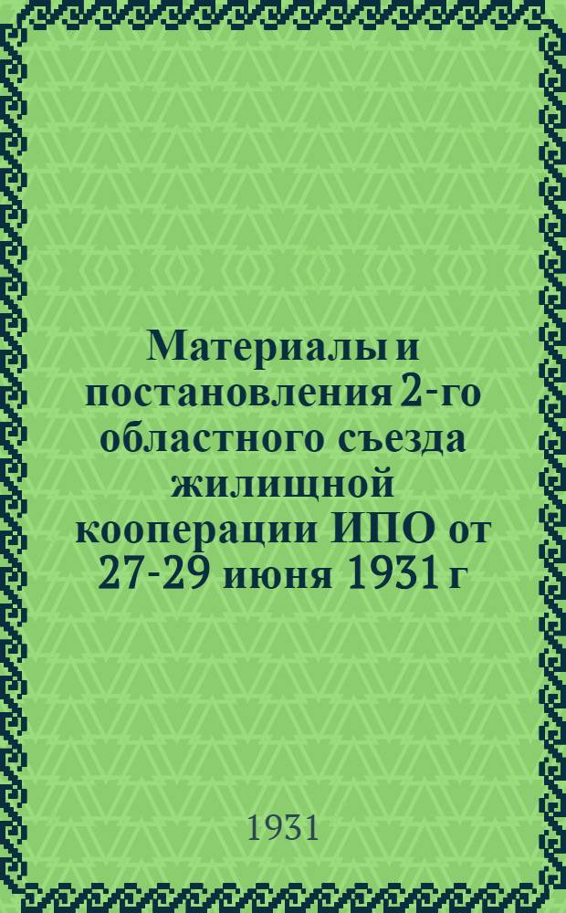 ... Материалы и постановления 2-го областного съезда жилищной кооперации ИПО от 27-29 июня 1931 г. и Внеочередного съезда уполномоченных жилищной кооперации И.П.О. от 13-15 января 1931 года : Приложения