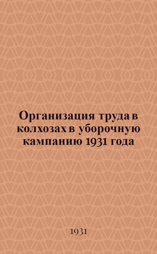 Организация труда в колхозах в уборочную кампанию 1931 года : I. За большевистскую организацию труда в уборочную кампанию 1931 г..